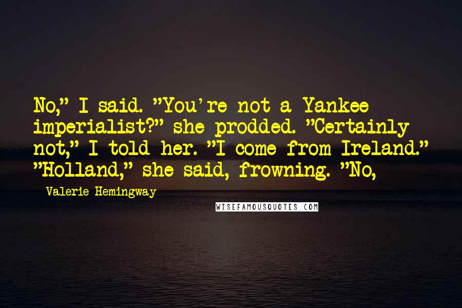 Valerie Hemingway Quotes: No," I said. "You're not a Yankee imperialist?" she prodded. "Certainly not," I told her. "I come from Ireland." "Holland," she said, frowning. "No,