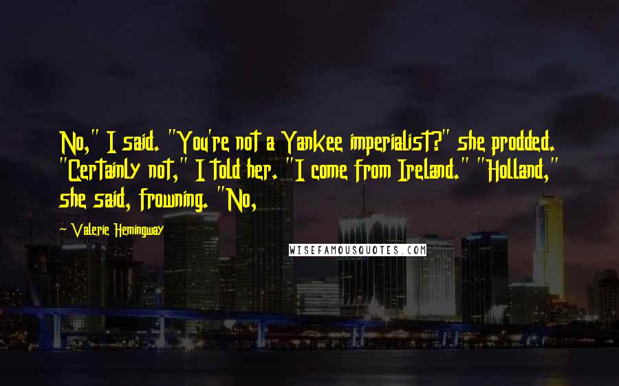 Valerie Hemingway Quotes: No," I said. "You're not a Yankee imperialist?" she prodded. "Certainly not," I told her. "I come from Ireland." "Holland," she said, frowning. "No,