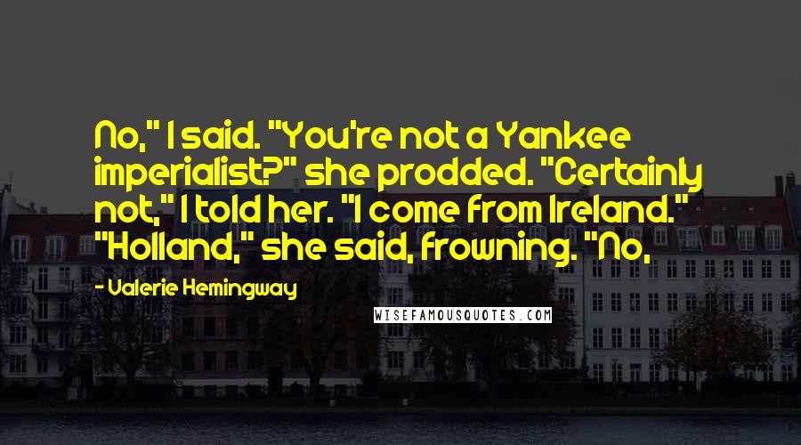 Valerie Hemingway Quotes: No," I said. "You're not a Yankee imperialist?" she prodded. "Certainly not," I told her. "I come from Ireland." "Holland," she said, frowning. "No,