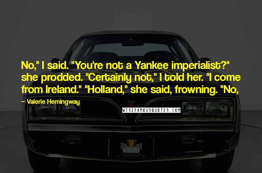 Valerie Hemingway Quotes: No," I said. "You're not a Yankee imperialist?" she prodded. "Certainly not," I told her. "I come from Ireland." "Holland," she said, frowning. "No,