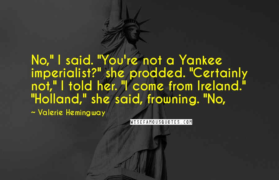 Valerie Hemingway Quotes: No," I said. "You're not a Yankee imperialist?" she prodded. "Certainly not," I told her. "I come from Ireland." "Holland," she said, frowning. "No,