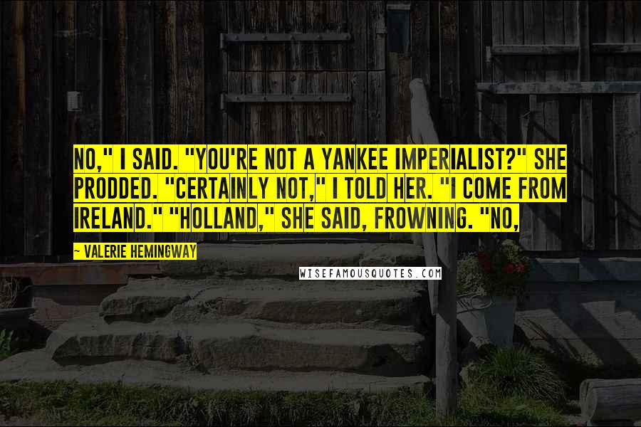 Valerie Hemingway Quotes: No," I said. "You're not a Yankee imperialist?" she prodded. "Certainly not," I told her. "I come from Ireland." "Holland," she said, frowning. "No,