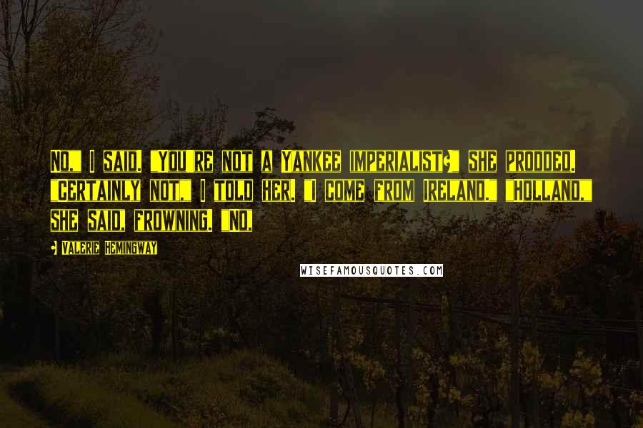 Valerie Hemingway Quotes: No," I said. "You're not a Yankee imperialist?" she prodded. "Certainly not," I told her. "I come from Ireland." "Holland," she said, frowning. "No,