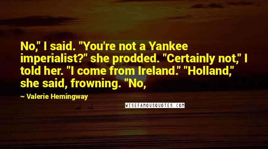 Valerie Hemingway Quotes: No," I said. "You're not a Yankee imperialist?" she prodded. "Certainly not," I told her. "I come from Ireland." "Holland," she said, frowning. "No,