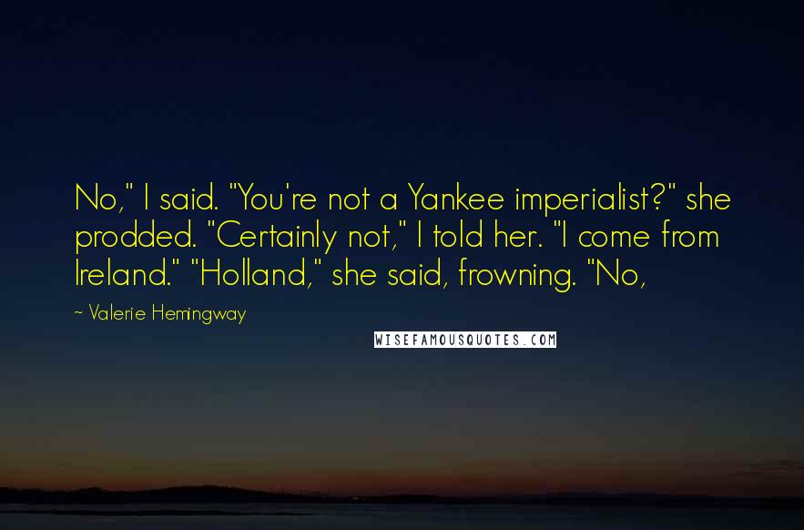 Valerie Hemingway Quotes: No," I said. "You're not a Yankee imperialist?" she prodded. "Certainly not," I told her. "I come from Ireland." "Holland," she said, frowning. "No,