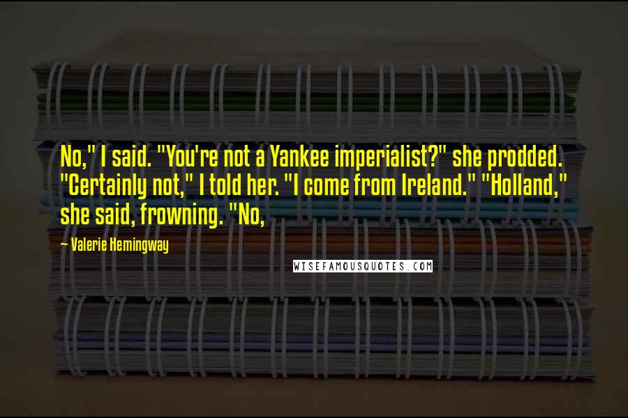 Valerie Hemingway Quotes: No," I said. "You're not a Yankee imperialist?" she prodded. "Certainly not," I told her. "I come from Ireland." "Holland," she said, frowning. "No,