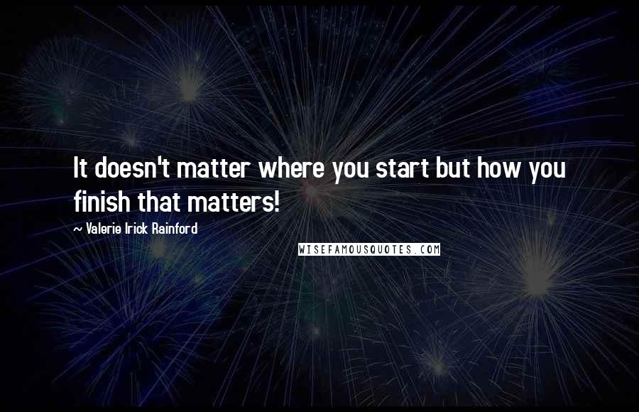 Valerie Irick Rainford Quotes: It doesn't matter where you start but how you finish that matters!