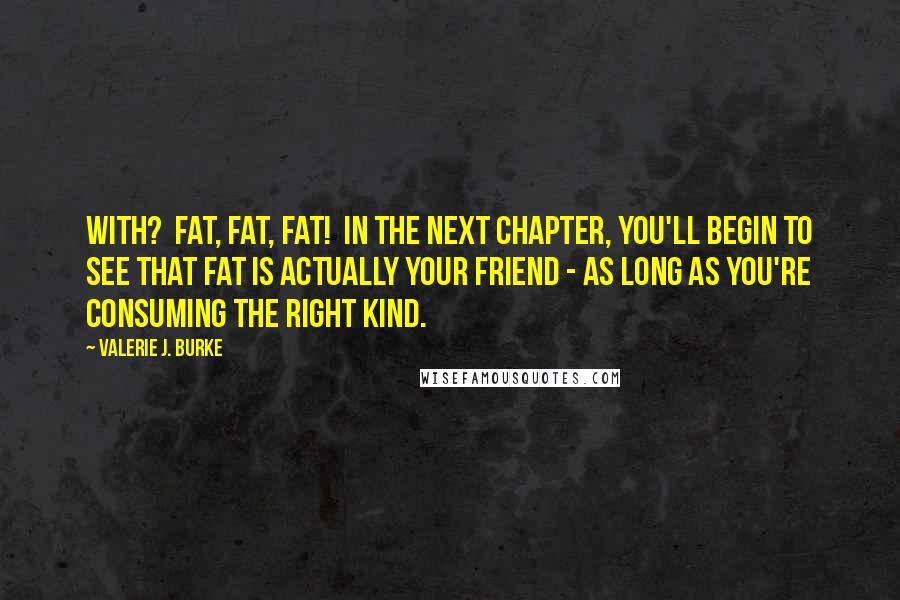 Valerie J. Burke Quotes: with? Fat, fat, fat! In the next chapter, you'll begin to see that fat is actually your friend - as long as you're consuming the right kind.