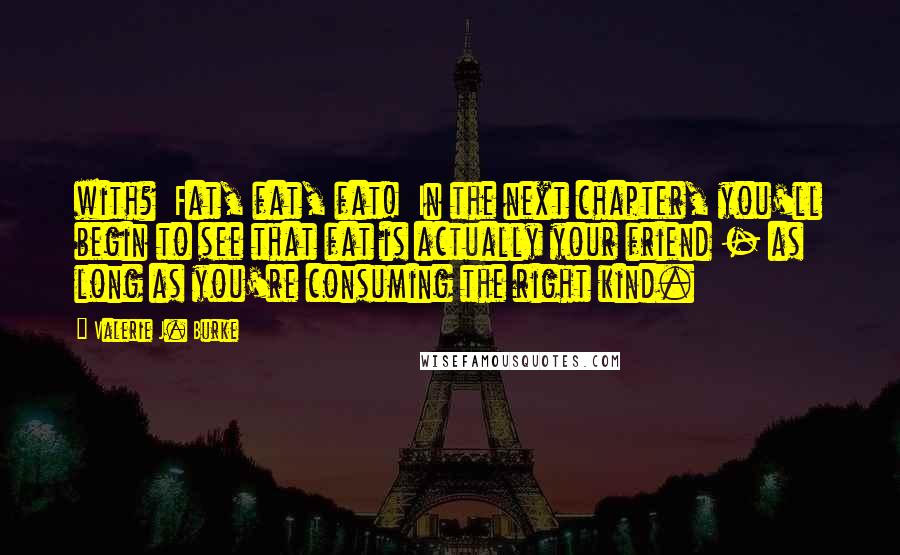 Valerie J. Burke Quotes: with? Fat, fat, fat! In the next chapter, you'll begin to see that fat is actually your friend - as long as you're consuming the right kind.