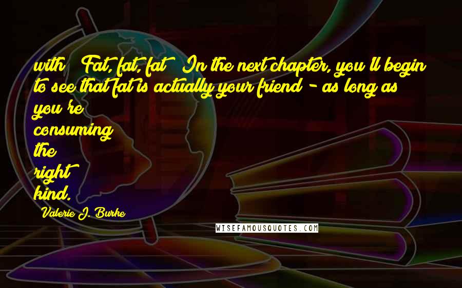 Valerie J. Burke Quotes: with? Fat, fat, fat! In the next chapter, you'll begin to see that fat is actually your friend - as long as you're consuming the right kind.