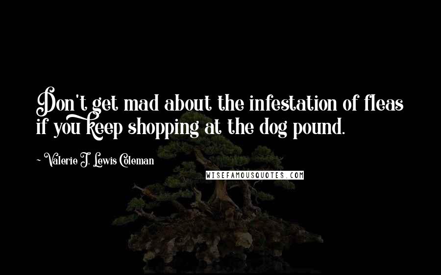 Valerie J. Lewis Coleman Quotes: Don't get mad about the infestation of fleas if you keep shopping at the dog pound.