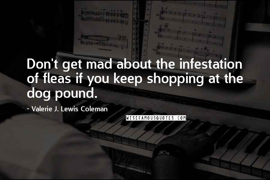 Valerie J. Lewis Coleman Quotes: Don't get mad about the infestation of fleas if you keep shopping at the dog pound.