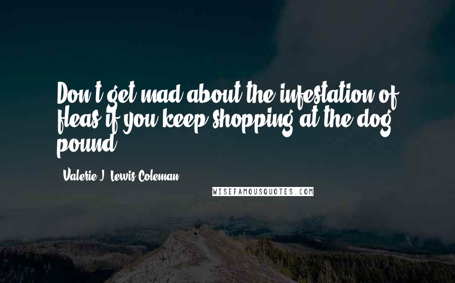 Valerie J. Lewis Coleman Quotes: Don't get mad about the infestation of fleas if you keep shopping at the dog pound.