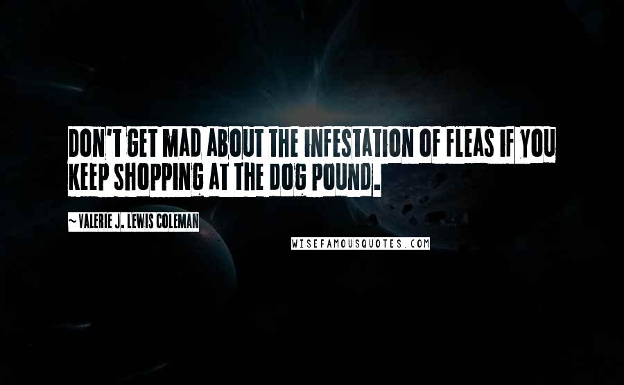 Valerie J. Lewis Coleman Quotes: Don't get mad about the infestation of fleas if you keep shopping at the dog pound.