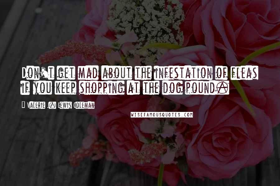 Valerie J. Lewis Coleman Quotes: Don't get mad about the infestation of fleas if you keep shopping at the dog pound.