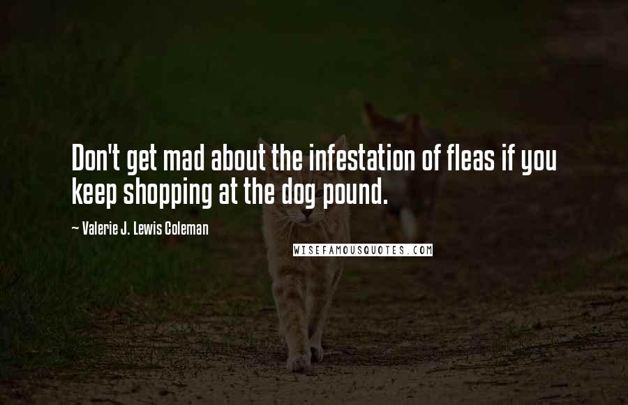 Valerie J. Lewis Coleman Quotes: Don't get mad about the infestation of fleas if you keep shopping at the dog pound.