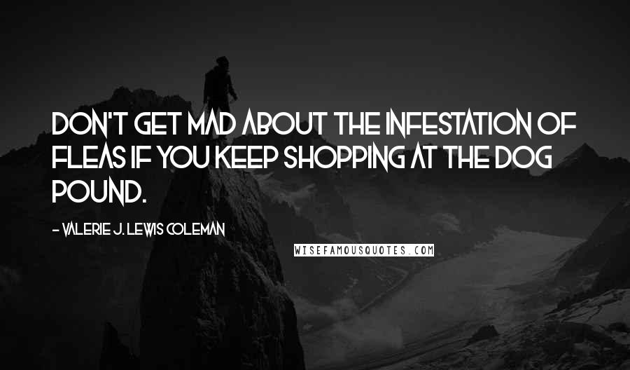 Valerie J. Lewis Coleman Quotes: Don't get mad about the infestation of fleas if you keep shopping at the dog pound.