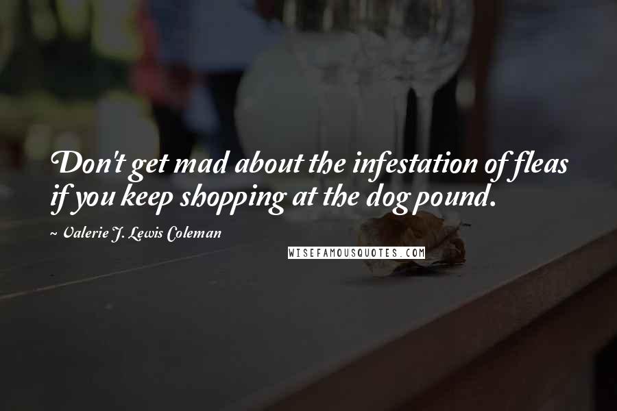 Valerie J. Lewis Coleman Quotes: Don't get mad about the infestation of fleas if you keep shopping at the dog pound.