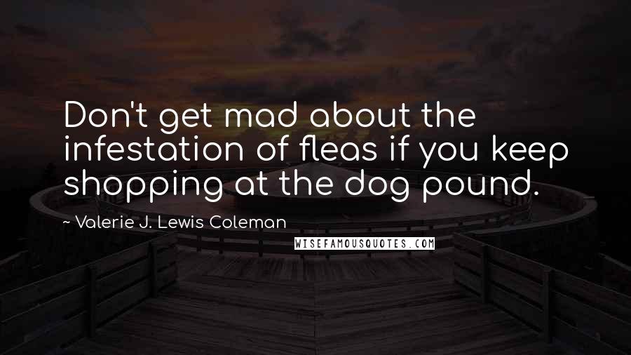 Valerie J. Lewis Coleman Quotes: Don't get mad about the infestation of fleas if you keep shopping at the dog pound.