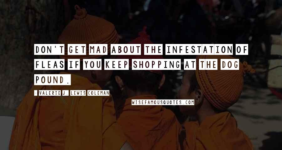 Valerie J. Lewis Coleman Quotes: Don't get mad about the infestation of fleas if you keep shopping at the dog pound.