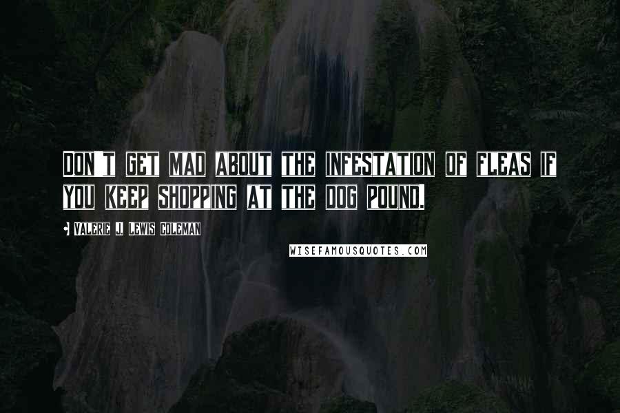 Valerie J. Lewis Coleman Quotes: Don't get mad about the infestation of fleas if you keep shopping at the dog pound.