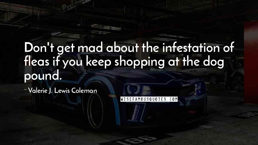 Valerie J. Lewis Coleman Quotes: Don't get mad about the infestation of fleas if you keep shopping at the dog pound.