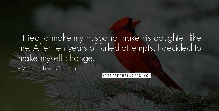Valerie J. Lewis Coleman Quotes: I tried to make my husband make his daughter like me. After ten years of failed attempts, I decided to make myself change.