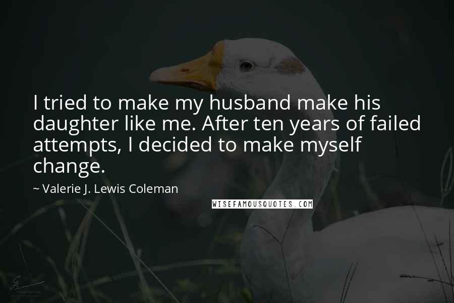 Valerie J. Lewis Coleman Quotes: I tried to make my husband make his daughter like me. After ten years of failed attempts, I decided to make myself change.