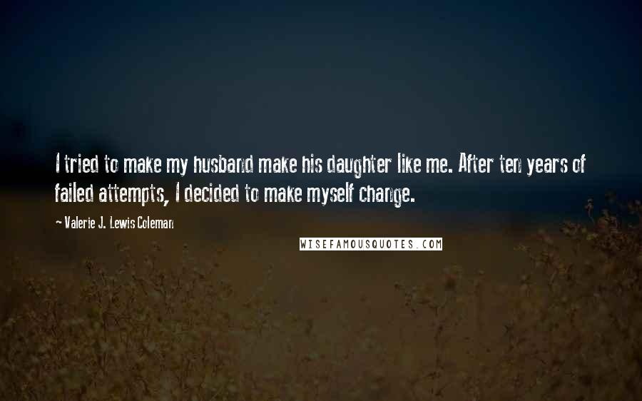Valerie J. Lewis Coleman Quotes: I tried to make my husband make his daughter like me. After ten years of failed attempts, I decided to make myself change.