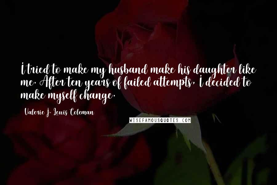 Valerie J. Lewis Coleman Quotes: I tried to make my husband make his daughter like me. After ten years of failed attempts, I decided to make myself change.