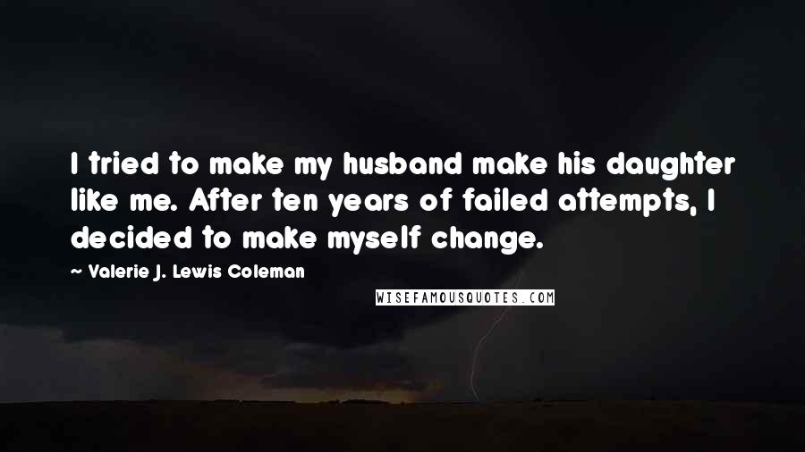 Valerie J. Lewis Coleman Quotes: I tried to make my husband make his daughter like me. After ten years of failed attempts, I decided to make myself change.