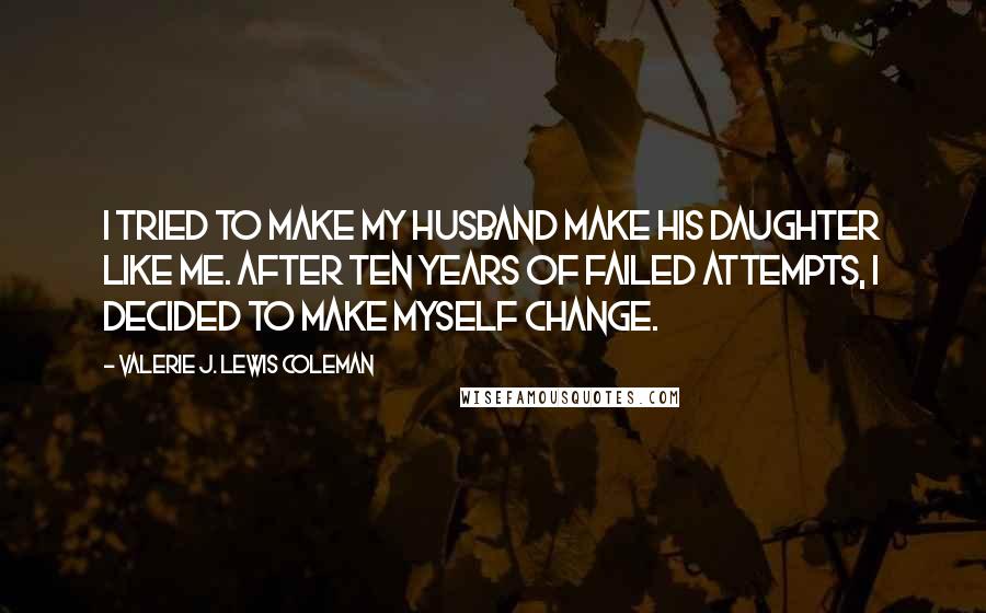 Valerie J. Lewis Coleman Quotes: I tried to make my husband make his daughter like me. After ten years of failed attempts, I decided to make myself change.