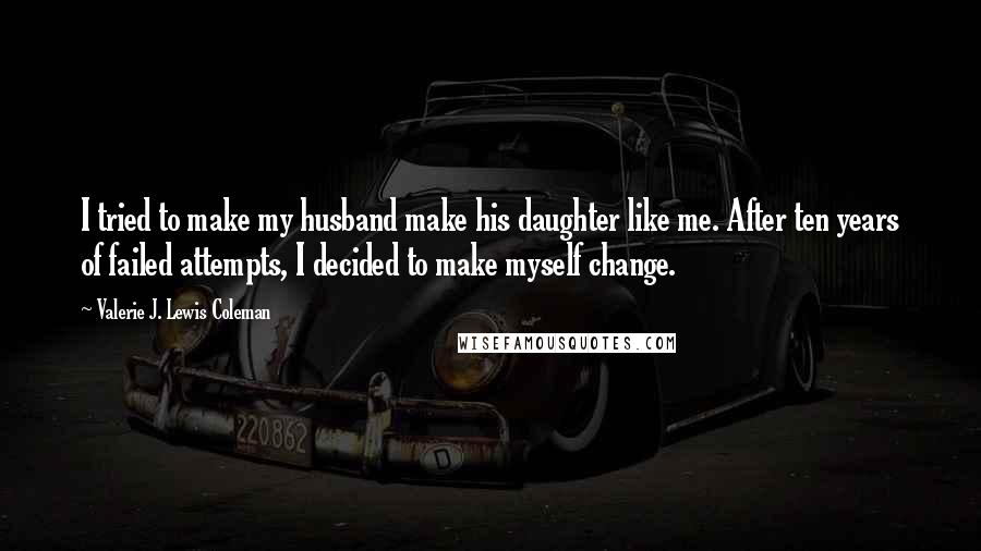 Valerie J. Lewis Coleman Quotes: I tried to make my husband make his daughter like me. After ten years of failed attempts, I decided to make myself change.