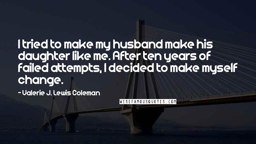 Valerie J. Lewis Coleman Quotes: I tried to make my husband make his daughter like me. After ten years of failed attempts, I decided to make myself change.