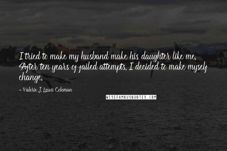 Valerie J. Lewis Coleman Quotes: I tried to make my husband make his daughter like me. After ten years of failed attempts, I decided to make myself change.