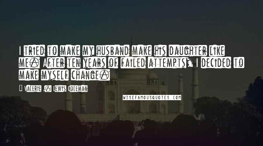 Valerie J. Lewis Coleman Quotes: I tried to make my husband make his daughter like me. After ten years of failed attempts, I decided to make myself change.