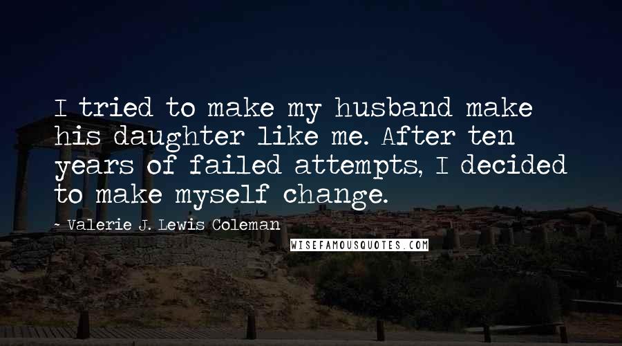 Valerie J. Lewis Coleman Quotes: I tried to make my husband make his daughter like me. After ten years of failed attempts, I decided to make myself change.