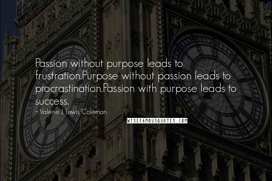 Valerie J. Lewis Coleman Quotes: Passion without purpose leads to frustration.Purpose without passion leads to procrastination.Passion with purpose leads to success.