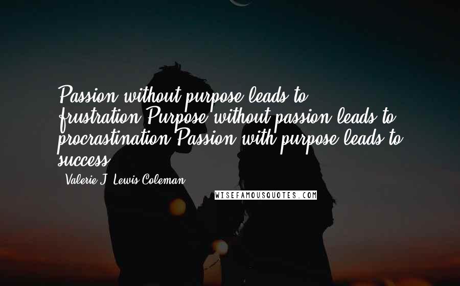 Valerie J. Lewis Coleman Quotes: Passion without purpose leads to frustration.Purpose without passion leads to procrastination.Passion with purpose leads to success.