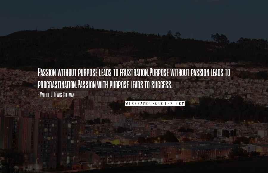 Valerie J. Lewis Coleman Quotes: Passion without purpose leads to frustration.Purpose without passion leads to procrastination.Passion with purpose leads to success.