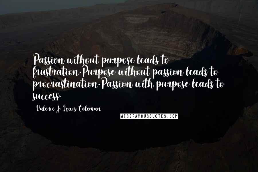 Valerie J. Lewis Coleman Quotes: Passion without purpose leads to frustration.Purpose without passion leads to procrastination.Passion with purpose leads to success.