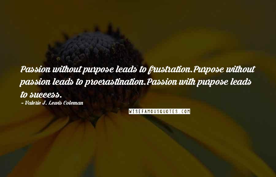 Valerie J. Lewis Coleman Quotes: Passion without purpose leads to frustration.Purpose without passion leads to procrastination.Passion with purpose leads to success.