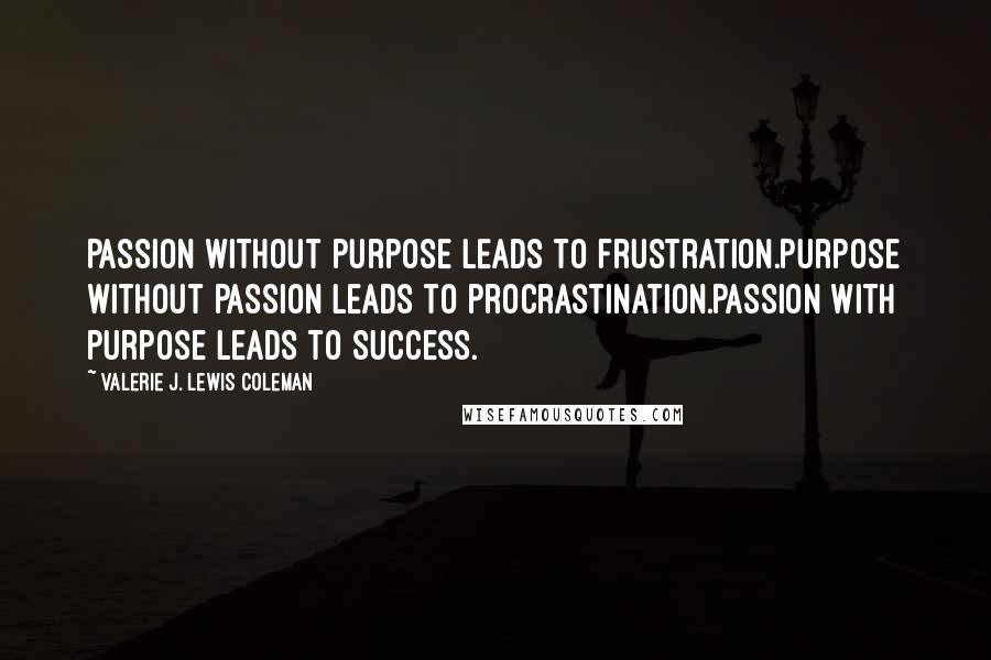 Valerie J. Lewis Coleman Quotes: Passion without purpose leads to frustration.Purpose without passion leads to procrastination.Passion with purpose leads to success.