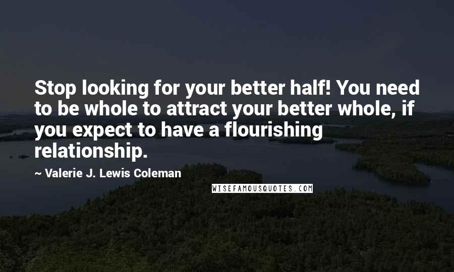 Valerie J. Lewis Coleman Quotes: Stop looking for your better half! You need to be whole to attract your better whole, if you expect to have a flourishing relationship.