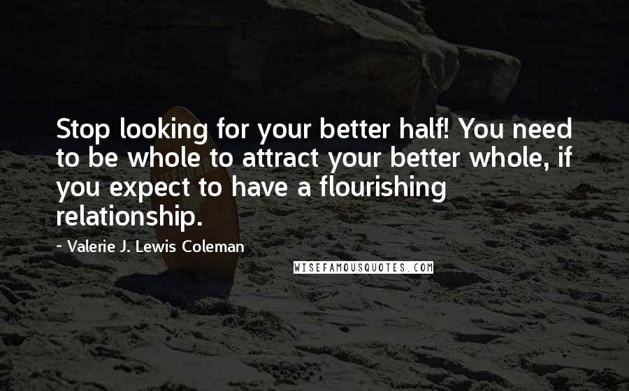 Valerie J. Lewis Coleman Quotes: Stop looking for your better half! You need to be whole to attract your better whole, if you expect to have a flourishing relationship.