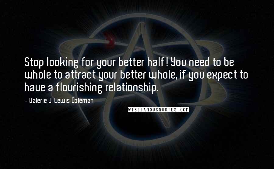 Valerie J. Lewis Coleman Quotes: Stop looking for your better half! You need to be whole to attract your better whole, if you expect to have a flourishing relationship.