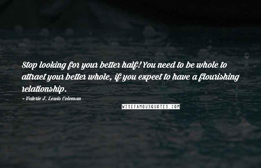 Valerie J. Lewis Coleman Quotes: Stop looking for your better half! You need to be whole to attract your better whole, if you expect to have a flourishing relationship.