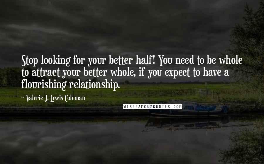 Valerie J. Lewis Coleman Quotes: Stop looking for your better half! You need to be whole to attract your better whole, if you expect to have a flourishing relationship.
