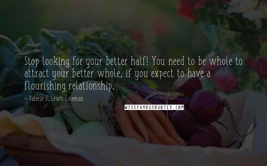 Valerie J. Lewis Coleman Quotes: Stop looking for your better half! You need to be whole to attract your better whole, if you expect to have a flourishing relationship.