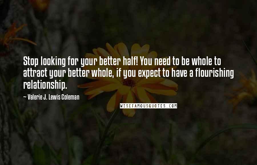 Valerie J. Lewis Coleman Quotes: Stop looking for your better half! You need to be whole to attract your better whole, if you expect to have a flourishing relationship.